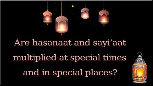 Are hasanaat and sayi’aat multiplied at special times and in special place