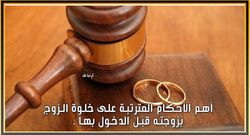 أهم الأحكام المترتبة على خلوة الزوج بزوجته قبل الدخول بها .