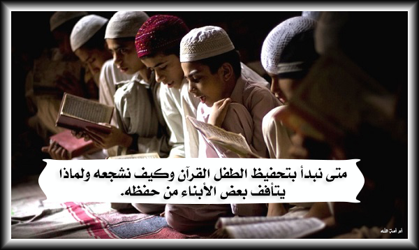 متى نبدأ بتحفيظ الطفل القرآن وكيف أشجعه ولماذا يتأفف بعض الأبناء من حفظه